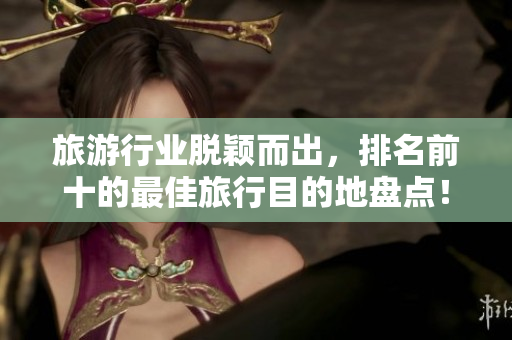 旅游行业脱颖而出，排名前十的最佳旅行目的地盘点！