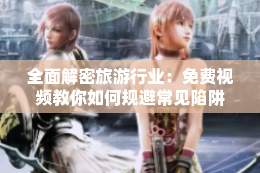 全面解密旅游行业：免费视频教你如何规避常见陷阱