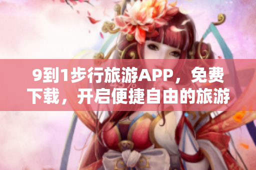 9到1步行旅游APP，免费下载，开启便捷自由的旅游新模式！