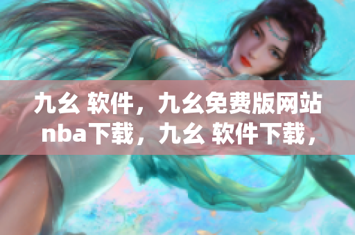 九幺 软件，九幺免费版网站nba下载，九幺 软件下载，九幺免费版下载，九幺短视频软件安装免费版----WeL0c2AeJl5T