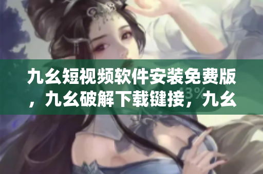九幺短视频软件安装免费版，九幺破解下载键接，九幺软件下载安装，九幺下载，九幺免费版下载安装----E1OnJtZZjJ2g