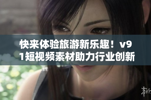 快来体验旅游新乐趣！v9 1短视频素材助力行业创新