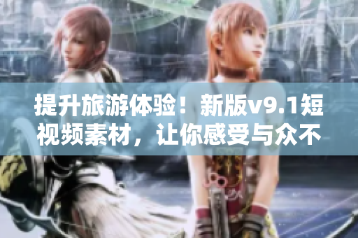 提升旅游体验！新版v9.1短视频素材，让你感受与众不同的旅程