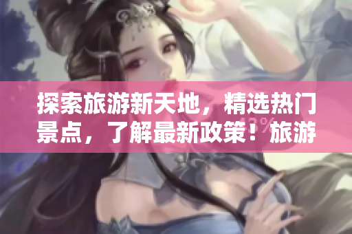 探索旅游新天地，精选热门景点，了解最新政策！旅游行业最新资讯汇总