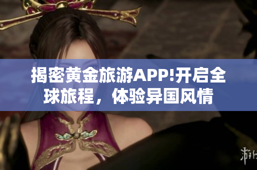 揭密黄金旅游APP!开启全球旅程，体验异国风情