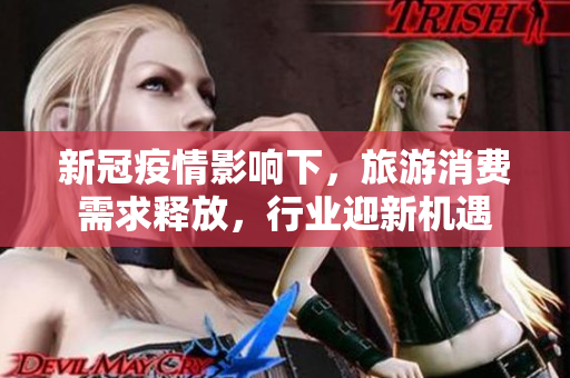 新冠疫情影响下，旅游消费需求释放，行业迎新机遇