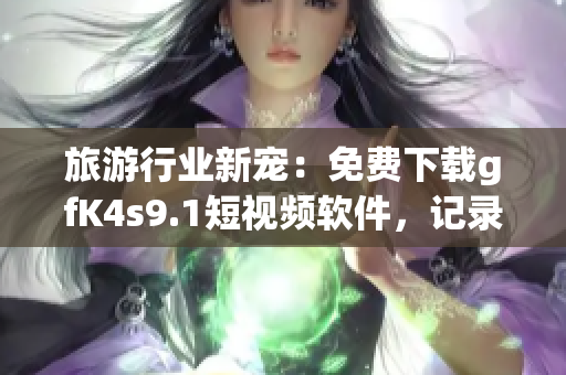旅游行业新宠：免费下载gfK4s9.1短视频软件，记录旅途点滴！