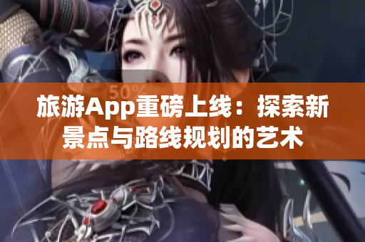 旅游App重磅上线：探索新景点与路线规划的艺术