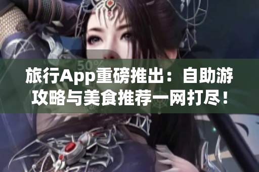 旅行App重磅推出：自助游攻略与美食推荐一网打尽！