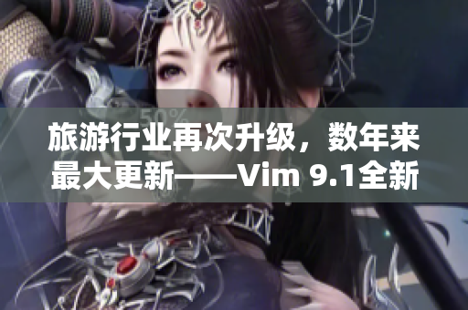 旅游行业再次升级，数年来最大更新——Vim 9.1全新发布