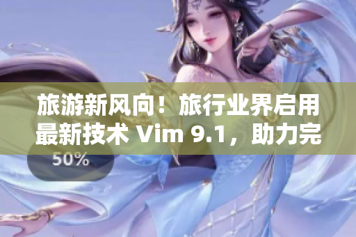 旅游新风向！旅行业界启用最新技术 Vim 9.1，助力完美旅行