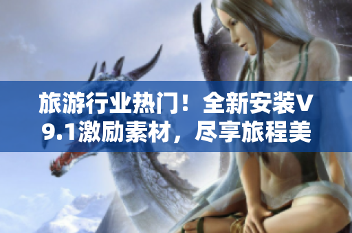 旅游行业热门！全新安装V9.1激励素材，尽享旅程美景