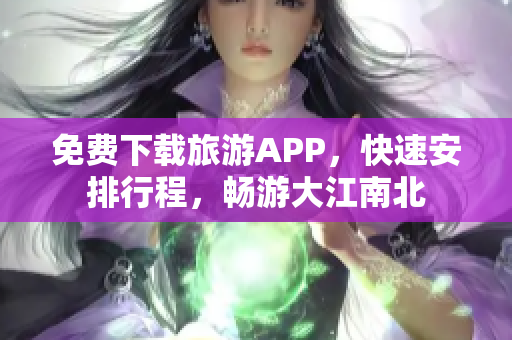 免费下载旅游APP，快速安排行程，畅游大江南北