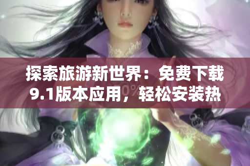 探索旅游新世界：免费下载9.1版本应用，轻松安装热门旅游软件