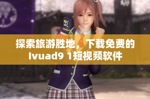 探索旅游胜地，下载免费的Ivuad9 1短视频软件
