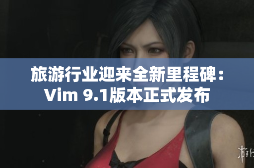 旅游行业迎来全新里程碑：Vim 9.1版本正式发布
