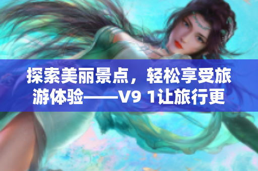 探索美丽景点，轻松享受旅游体验——V9 1让旅行更美好