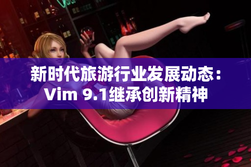新时代旅游行业发展动态：Vim 9.1继承创新精神