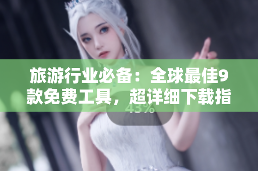 旅游行业必备：全球最佳9款免费工具，超详细下载指南！
