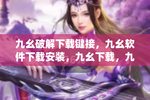 九幺破解下载键接，九幺软件下载安装，九幺下载，九幺免费版下载安装，九幺免费版网站nba----D0BjE2Ldi0tZ