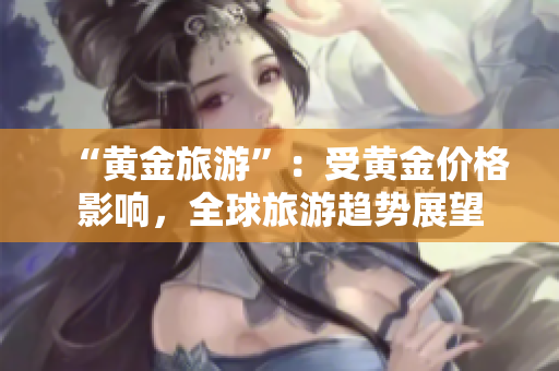 “黄金旅游”：受黄金价格影响，全球旅游趋势展望