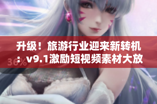 升级！旅游行业迎来新转机：v9.1激励短视频素材大放送