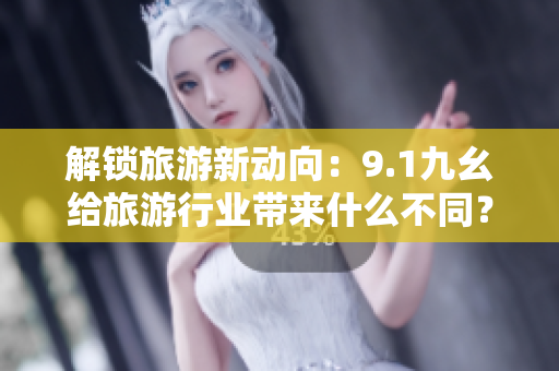 解锁旅游新动向：9.1九幺给旅游行业带来什么不同？