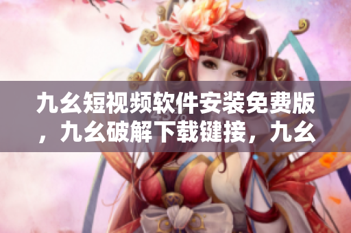 九幺短视频软件安装免费版，九幺破解下载键接，九幺软件下载安装，九幺下载，九幺免费版下载安装----Fz5t41ehEvHB