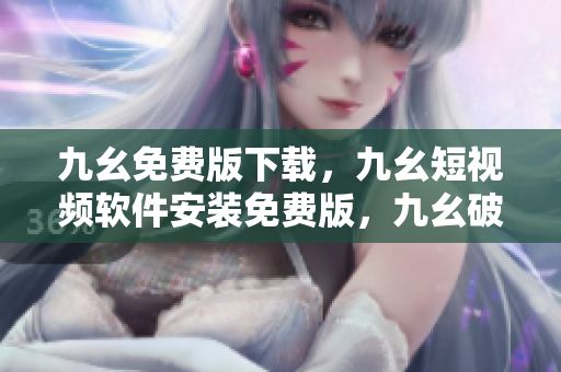 九幺免费版下载，九幺短视频软件安装免费版，九幺破解下载键接，九幺软件下载安装，九幺下载----Kd9IczCDW22a