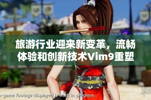 旅游行业迎来新变革，流畅体验和创新技术Vim9重塑未来
