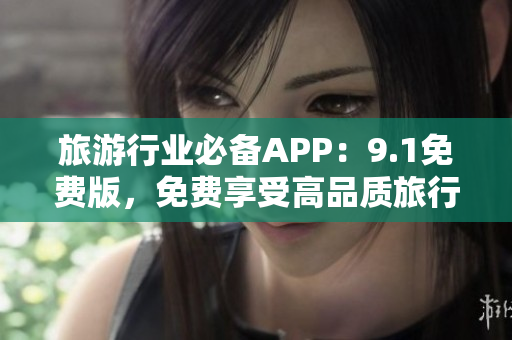 旅游行业必备APP：9.1免费版，免费享受高品质旅行