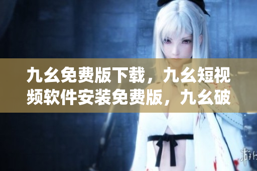 九幺免费版下载，九幺短视频软件安装免费版，九幺破解下载键接，九幺软件下载安装，九幺下载----pAYHGjIeaaQx