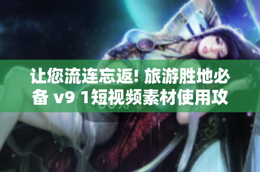 让您流连忘返! 旅游胜地必备 v9 1短视频素材使用攻略