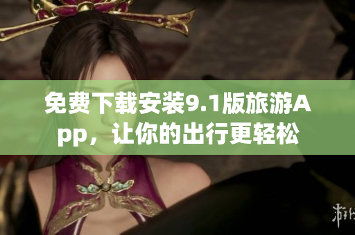 免费下载安装9.1版旅游App，让你的出行更轻松