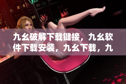 九幺破解下载键接，九幺软件下载安装，九幺下载，九幺免费版下载安装，九幺免费版网站nba----Jmnxyu2ViSRV