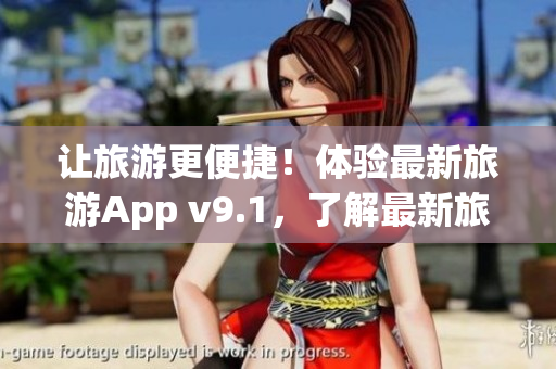 让旅游更便捷！体验最新旅游App v9.1，了解最新旅游资讯！