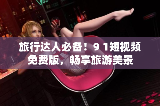 旅行达人必备！9 1短视频免费版，畅享旅游美景