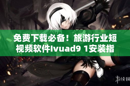 免费下载必备！旅游行业短视频软件Ivuad9 1安装指南