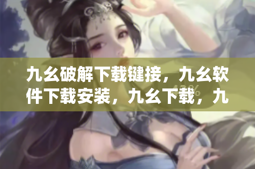 九幺破解下载键接，九幺软件下载安装，九幺下载，九幺免费版下载安装，九幺免费版网站nba----GFm2MpjLDcvv