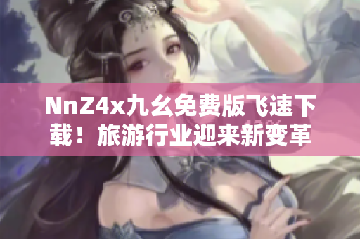 NnZ4x九幺免费版飞速下载！旅游行业迎来新变革