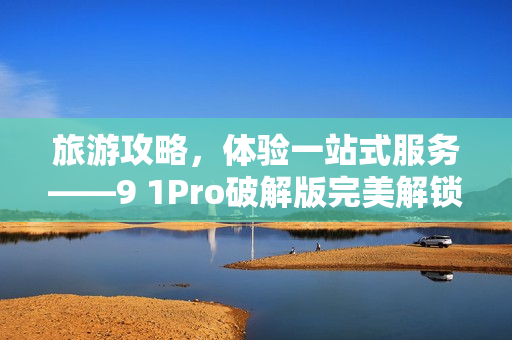 旅游攻略，体验一站式服务——9 1Pro破解版完美解锁！