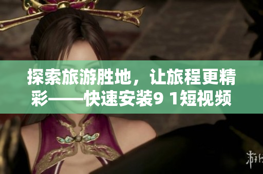 探索旅游胜地，让旅程更精彩——快速安装9 1短视频，畅享旅途美景！