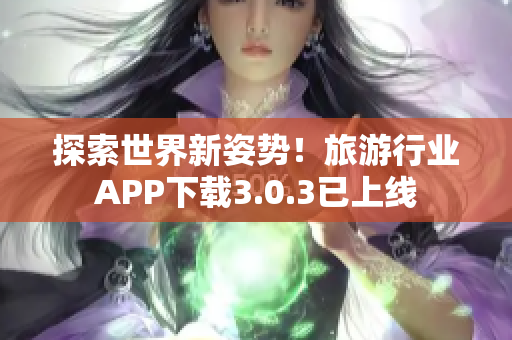 探索世界新姿势！旅游行业APP下载3.0.3已上线