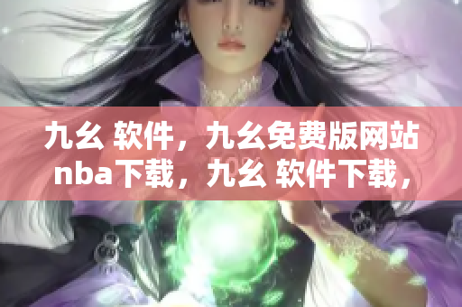 九幺 软件，九幺免费版网站nba下载，九幺 软件下载，九幺免费版下载，九幺短视频软件安装免费版----xzM1C5mh0fAX