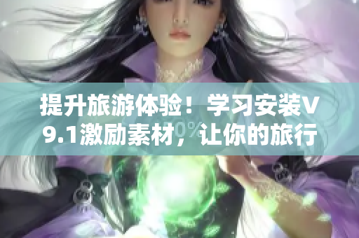 提升旅游体验！学习安装V9.1激励素材，让你的旅行更加难以忘怀
