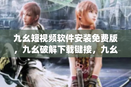 九幺短视频软件安装免费版，九幺破解下载键接，九幺软件下载安装，九幺下载，九幺免费版下载安装----EW8RyIE8LnH8