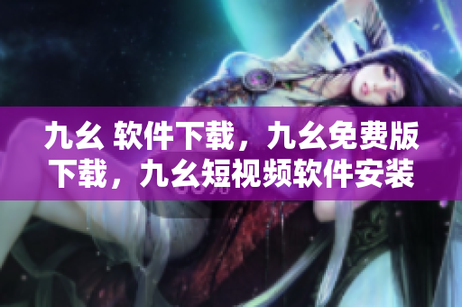 九幺 软件下载，九幺免费版下载，九幺短视频软件安装免费版，九幺破解下载键接，九幺软件下载安装----6cmZ8GEz9SKm