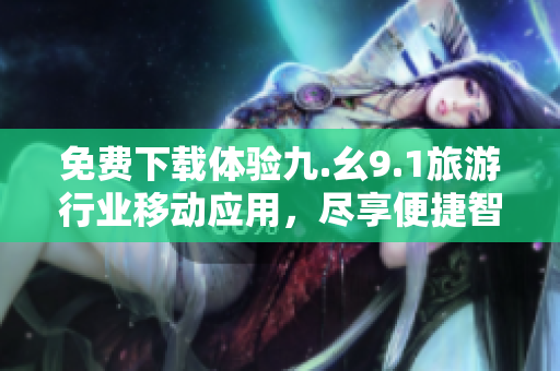 免费下载体验九.幺9.1旅游行业移动应用，尽享便捷智慧旅行