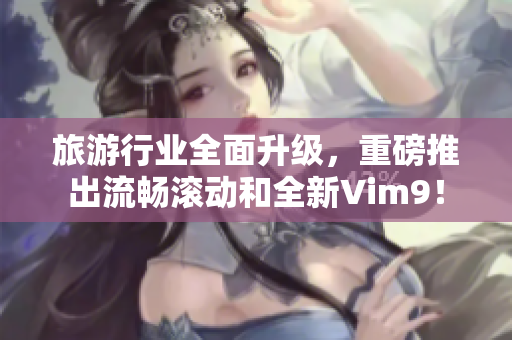 旅游行业全面升级，重磅推出流畅滚动和全新Vim9！