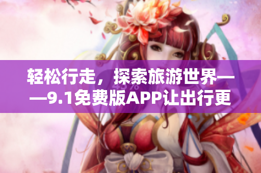 轻松行走，探索旅游世界——9.1免费版APP让出行更便捷